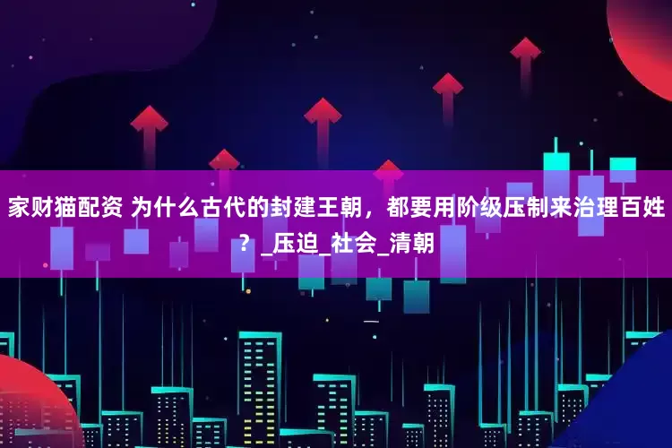 家财猫配资 为什么古代的封建王朝，都要用阶级压制来治理百姓？_压迫_社会_清朝