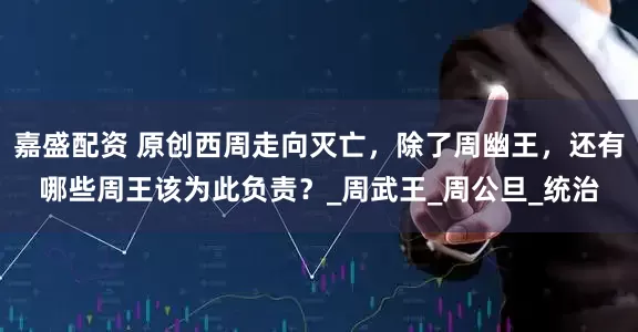 嘉盛配资 原创西周走向灭亡，除了周幽王，还有哪些周王该为此负责？_周武王_周公旦_统治