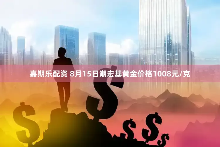 嘉期乐配资 8月15日潮宏基黄金价格1008元/克