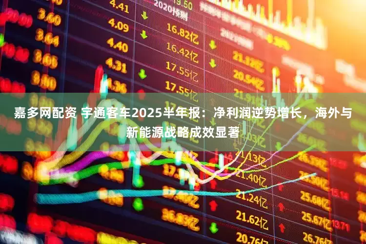 嘉多网配资 宇通客车2025半年报：净利润逆势增长，海外与新能源战略成效显著