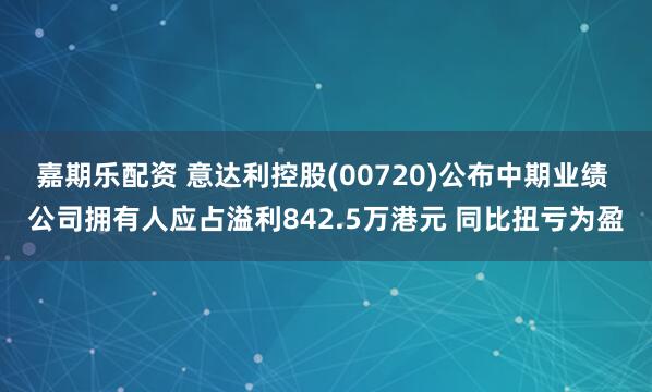 嘉期乐配资 意达利控股(00720)公布中期业绩 公司拥有人应占溢利842.5万港元 同比扭亏为盈