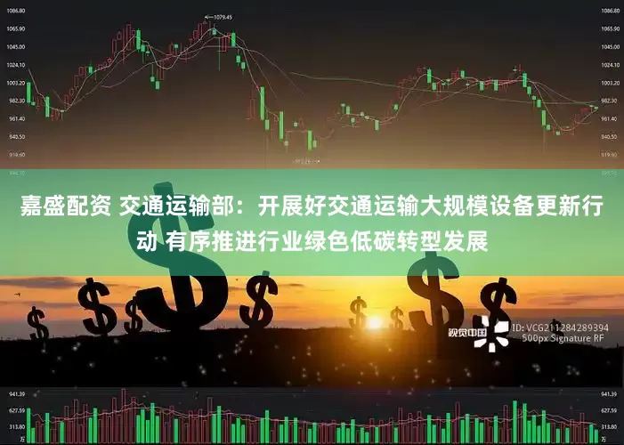 嘉盛配资 交通运输部：开展好交通运输大规模设备更新行动 有序推进行业绿色低碳转型发展