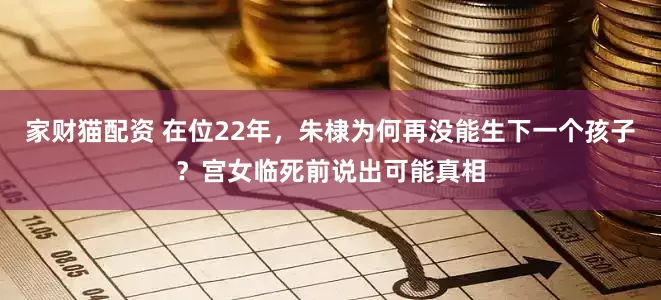 家财猫配资 在位22年，朱棣为何再没能生下一个孩子？宫女临死前说出可能真相