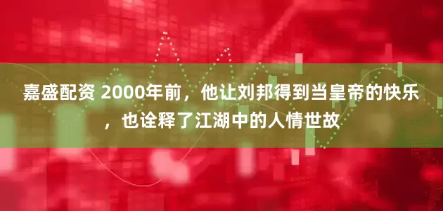 嘉盛配资 2000年前，他让刘邦得到当皇帝的快乐，也诠释了江湖中的人情世故