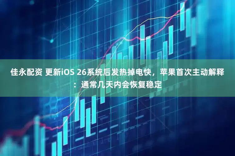 佳永配资 更新iOS 26系统后发热掉电快，苹果首次主动解释：通常几天内会恢复稳定