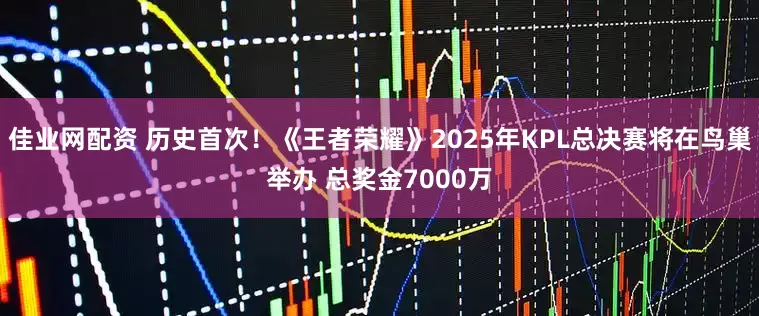 佳业网配资 历史首次！《王者荣耀》2025年KPL总决赛将在鸟巢举办 总奖金7000万