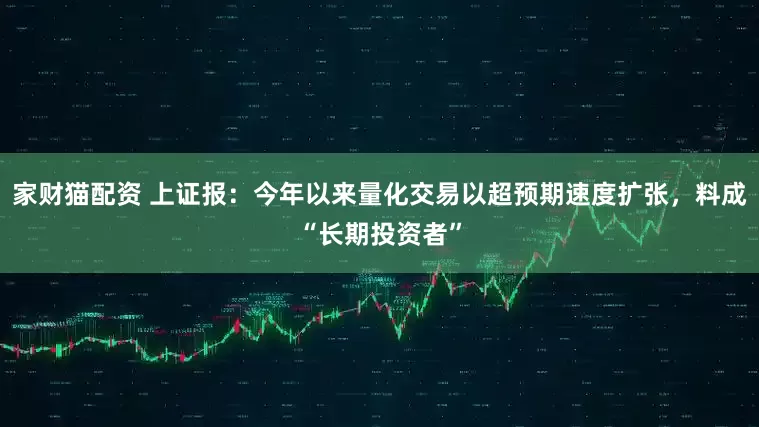 家财猫配资 上证报：今年以来量化交易以超预期速度扩张，料成“长期投资者”