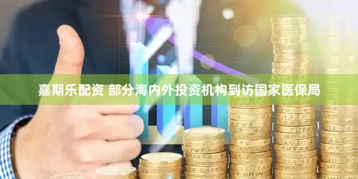 嘉期乐配资 部分海内外投资机构到访国家医保局
