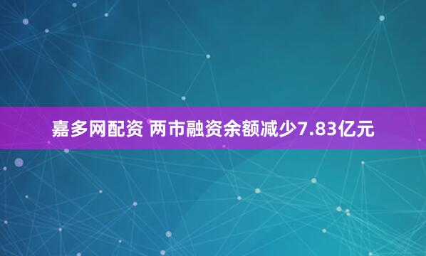 嘉多网配资 两市融资余额减少7.83亿元
