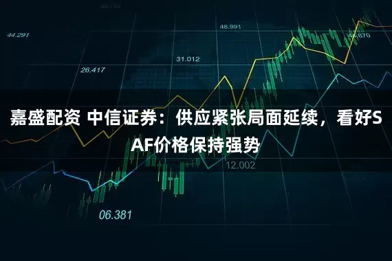 嘉盛配资 中信证券：供应紧张局面延续，看好SAF价格保持强势