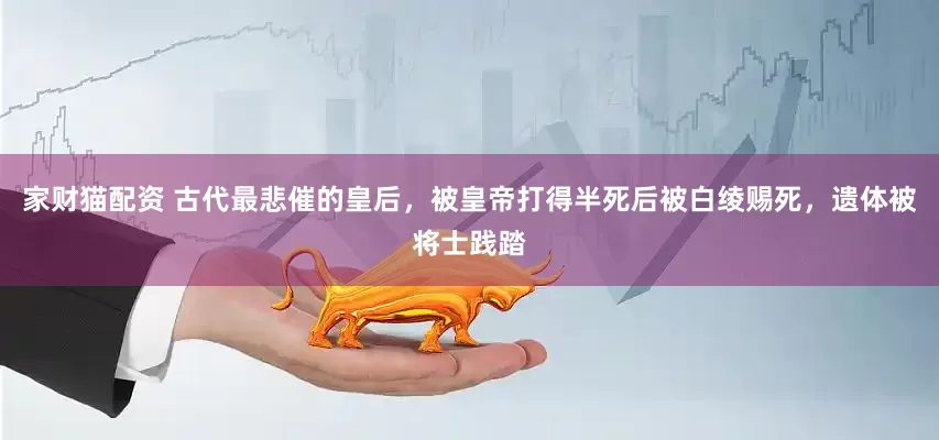 家财猫配资 古代最悲催的皇后，被皇帝打得半死后被白绫赐死，遗体被将士践踏