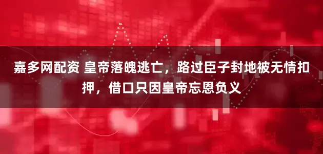 嘉多网配资 皇帝落魄逃亡，路过臣子封地被无情扣押，借口只因皇帝忘恩负义