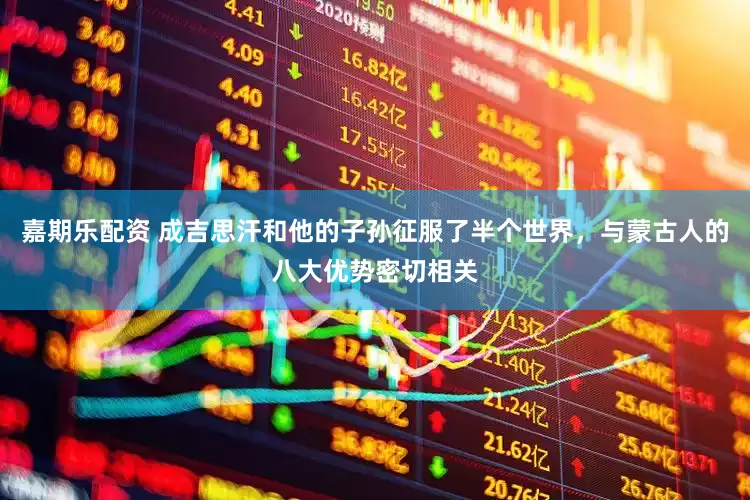 嘉期乐配资 成吉思汗和他的子孙征服了半个世界，与蒙古人的八大优势密切相关
