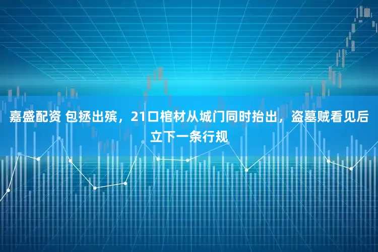 嘉盛配资 包拯出殡，21口棺材从城门同时抬出，盗墓贼看见后立下一条行规
