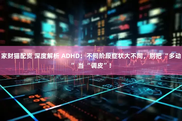 家财猫配资 深度解析 ADHD：不同阶段症状大不同，别把 “多动” 当 “调皮”！