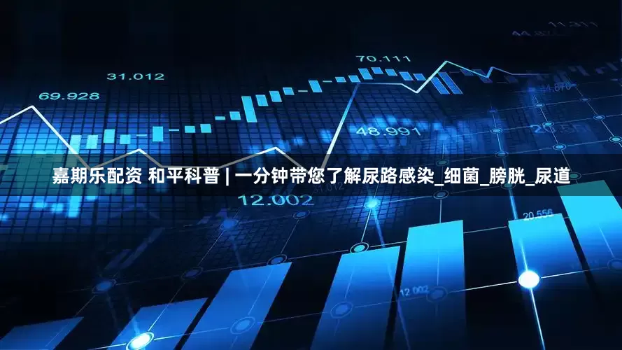嘉期乐配资 和平科普 | 一分钟带您了解尿路感染_细菌_膀胱_尿道