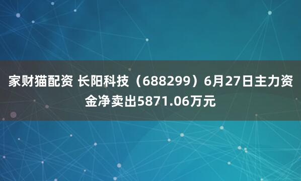 家财猫配资 长阳科技（688299）6月27日主力资金净卖出5871.06万元
