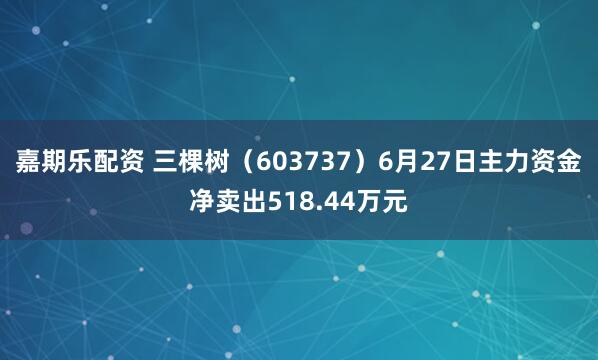 嘉期乐配资 三棵树（603737）6月27日主力资金净卖出518.44万元