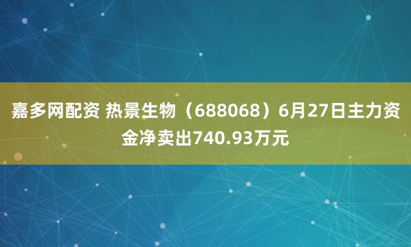 嘉多网配资 热景生物（688068）6月27日主力资金净卖出740.93万元