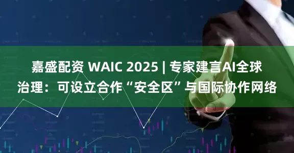 嘉盛配资 WAIC 2025 | 专家建言AI全球治理:可设立合作“安全区”与国际协作网络