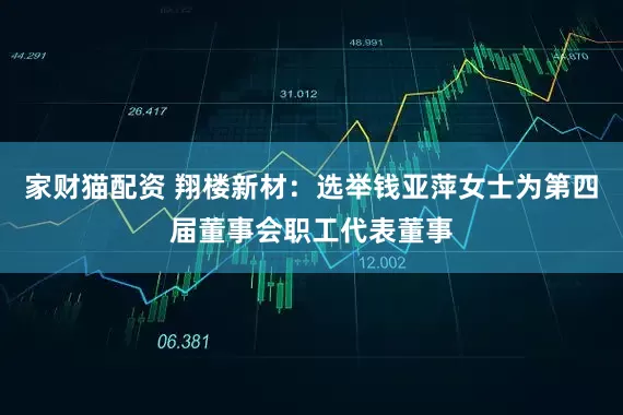 家财猫配资 翔楼新材：选举钱亚萍女士为第四届董事会职工代表董事