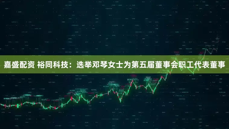 嘉盛配资 裕同科技：选举邓琴女士为第五届董事会职工代表董事