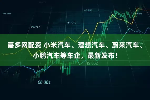 嘉多网配资 小米汽车、理想汽车、蔚来汽车、小鹏汽车等车企，最新发布！