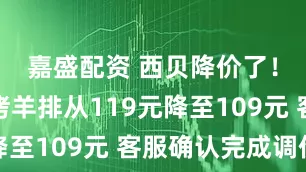 嘉盛配资 西贝降价了!草原嫩烤羊排从119元降至109元 客服确认完成调价