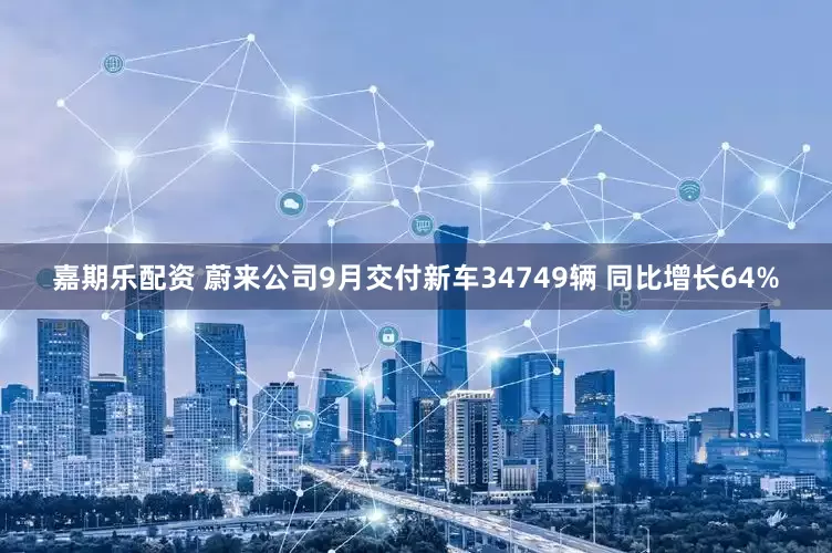 嘉期乐配资 蔚来公司9月交付新车34749辆 同比增长64%