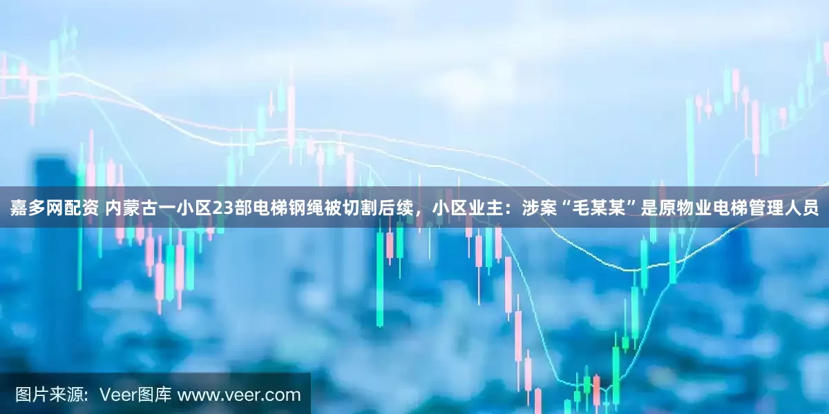 嘉多网配资 内蒙古一小区23部电梯钢绳被切割后续，小区业主：涉案“毛某某”是原物业电梯管理人员