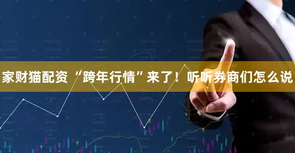 家财猫配资 “跨年行情”来了！听听券商们怎么说