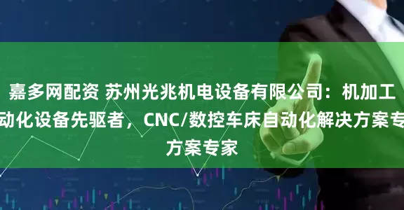嘉多网配资 苏州光兆机电设备有限公司：机加工自动化设备先驱者，CNC/数控车床自动化解决方案专家