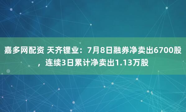 嘉多网配资 天齐锂业：7月8日融券净卖出6700股，连续3日累计净卖出1.13万股