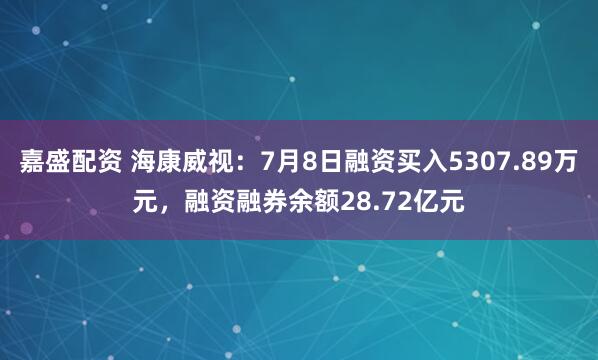 嘉盛配资 海康威视：7月8日融资买入5307.89万元，融资融券余额28.72亿元
