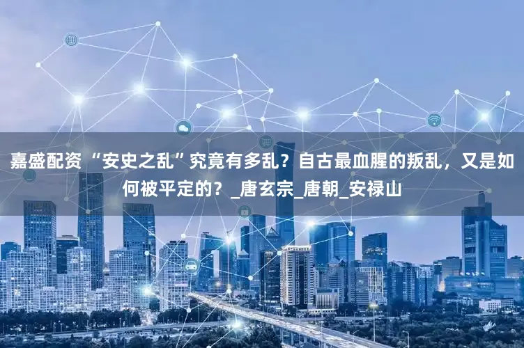 嘉盛配资 “安史之乱”究竟有多乱？自古最血腥的叛乱，又是如何被平定的？_唐玄宗_唐朝_安禄山