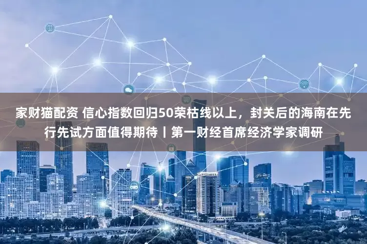 家财猫配资 信心指数回归50荣枯线以上，封关后的海南在先行先试方面值得期待丨第一财经首席经济学家调研