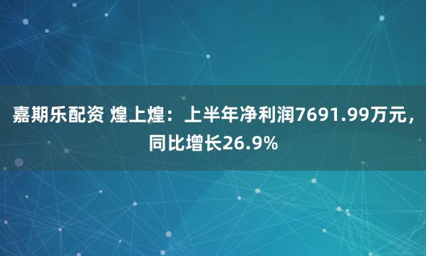 嘉期乐配资 煌上煌：上半年净利润7691.99万元，同比增长26.9%