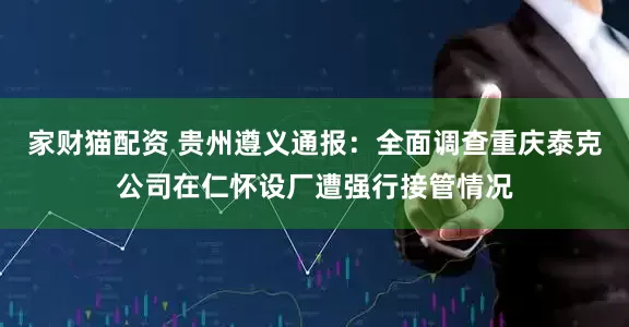 家财猫配资 贵州遵义通报：全面调查重庆泰克公司在仁怀设厂遭强行接管情况