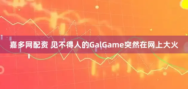嘉多网配资 见不得人的GalGame突然在网上大火