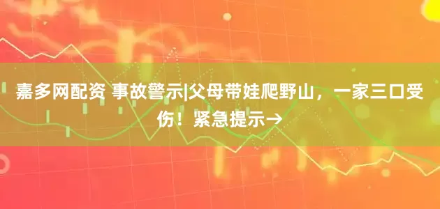 嘉多网配资 事故警示|父母带娃爬野山，一家三口受伤！紧急提示→