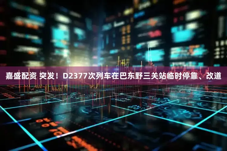 嘉盛配资 突发！D2377次列车在巴东野三关站临时停靠、改道