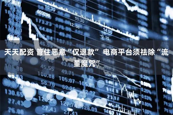 天天配资 管住恶意“仅退款” 电商平台须祛除“流量魔咒”