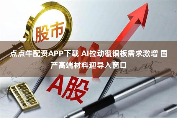 点点牛配资APP下载 AI拉动覆铜板需求激增 国产高端材料迎导入窗口