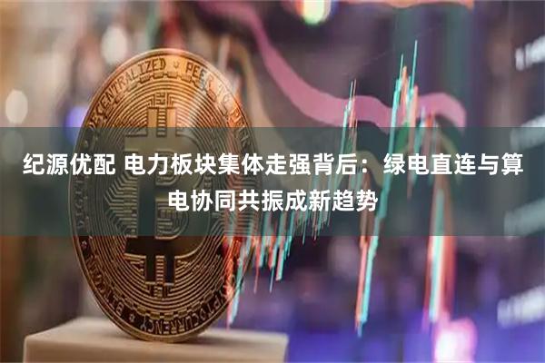 纪源优配 电力板块集体走强背后：绿电直连与算电协同共振成新趋势