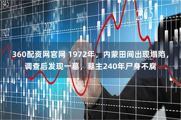 360配资网官网 1972年，内蒙田间出现塌陷，调查后发现一墓，墓主240年尸身不腐